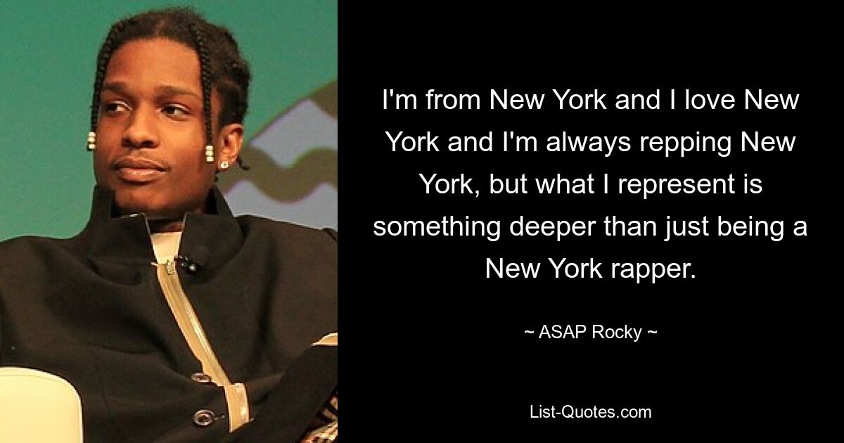 Ich komme aus New York und ich liebe New York und ich vertrete immer New York, aber was ich repräsentiere, ist etwas Tieferes als nur das Sein eines New Yorker Rappers. — © ASAP Rocky 