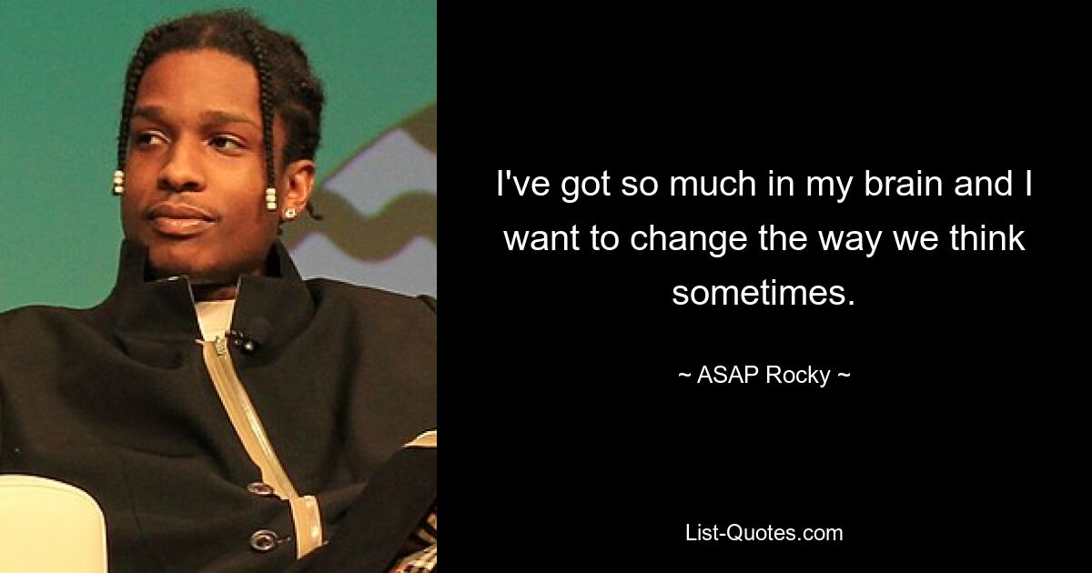 I've got so much in my brain and I want to change the way we think sometimes. — © ASAP Rocky