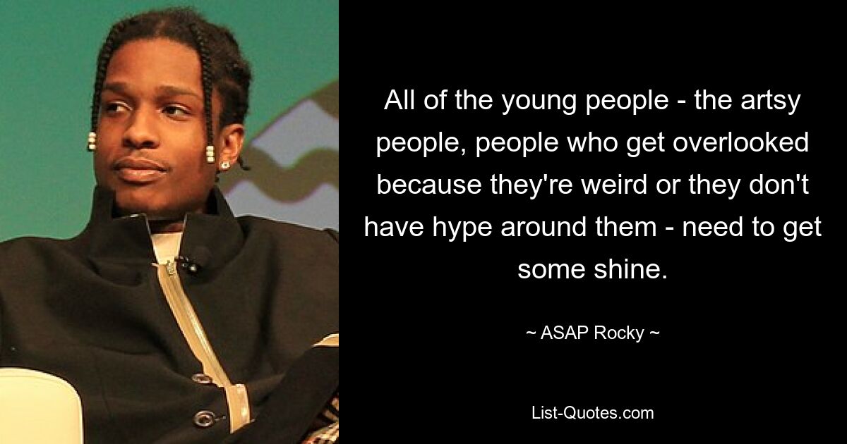 All of the young people - the artsy people, people who get overlooked because they're weird or they don't have hype around them - need to get some shine. — © ASAP Rocky