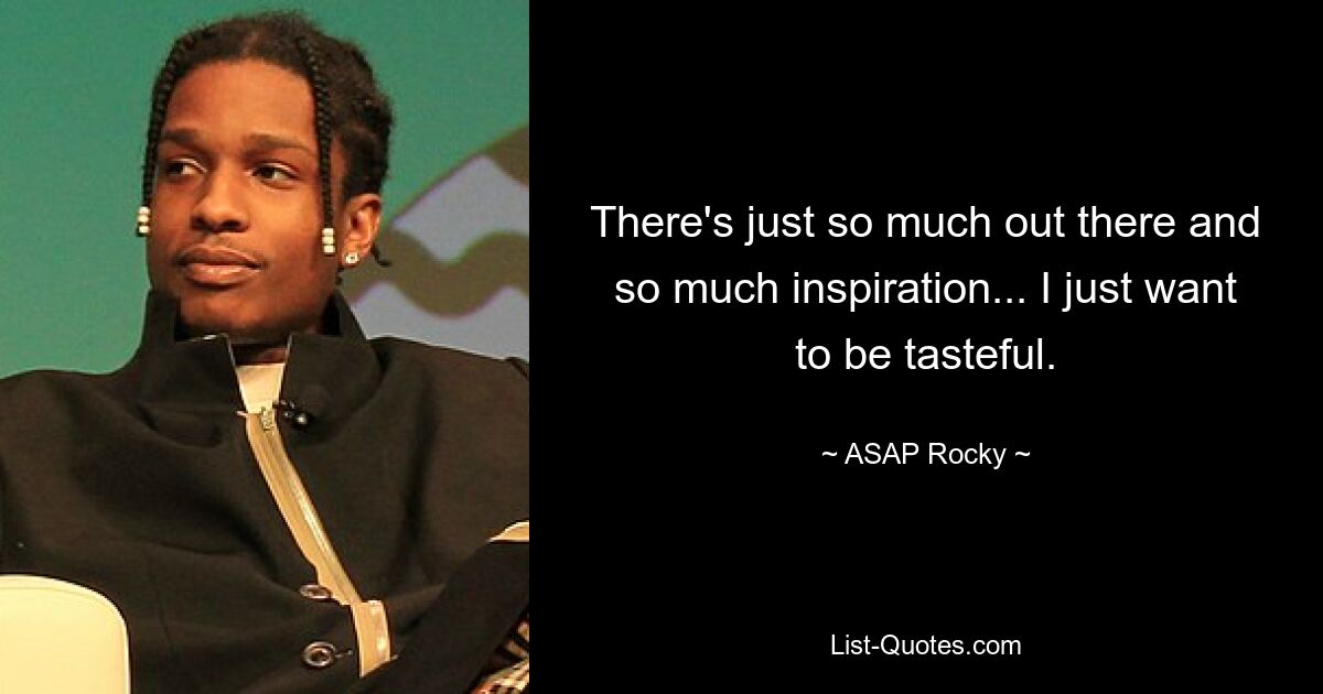 There's just so much out there and so much inspiration... I just want to be tasteful. — © ASAP Rocky