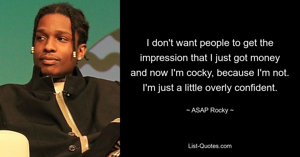 I don't want people to get the impression that I just got money and now I'm cocky, because I'm not. I'm just a little overly confident. — © ASAP Rocky