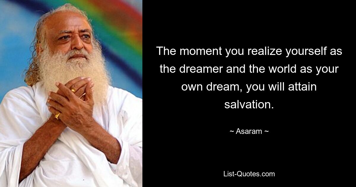 The moment you realize yourself as the dreamer and the world as your own dream, you will attain salvation. — © Asaram