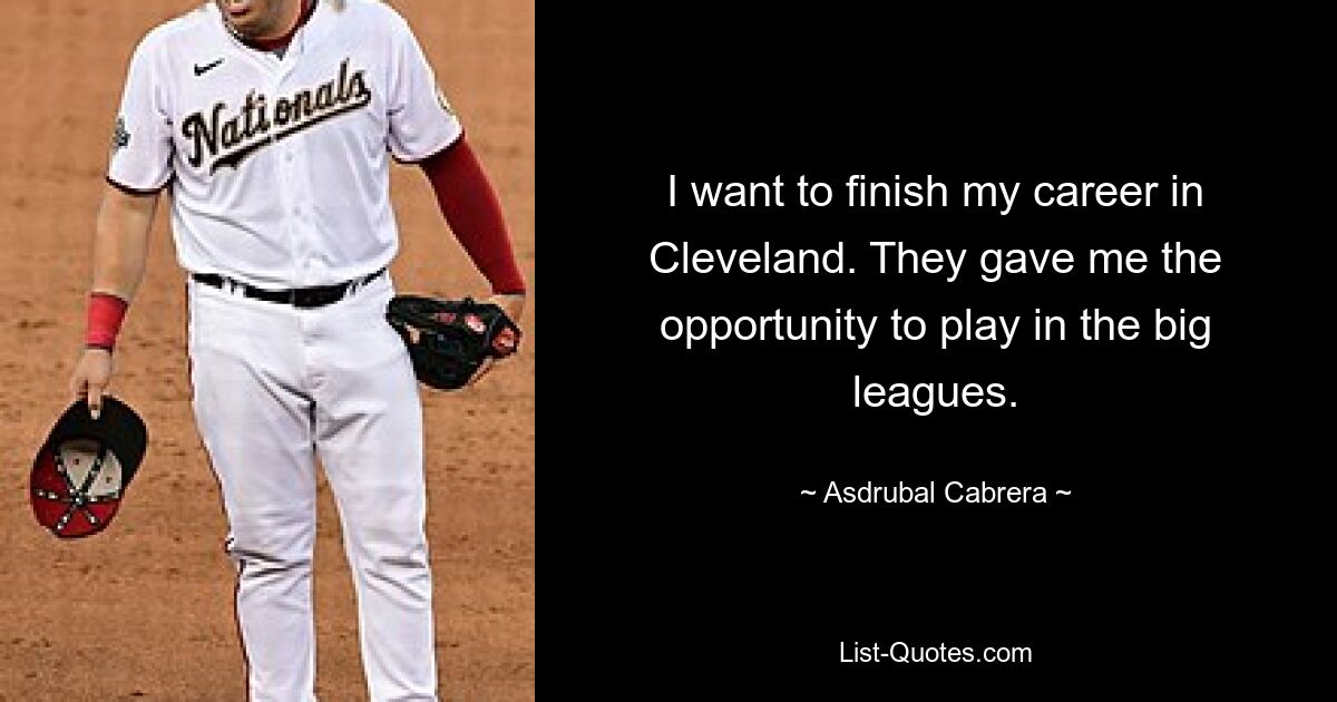 I want to finish my career in Cleveland. They gave me the opportunity to play in the big leagues. — © Asdrubal Cabrera