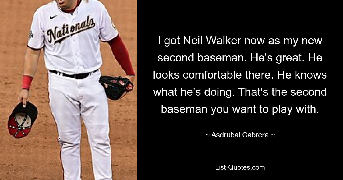 I got Neil Walker now as my new second baseman. He's great. He looks comfortable there. He knows what he's doing. That's the second baseman you want to play with. — © Asdrubal Cabrera