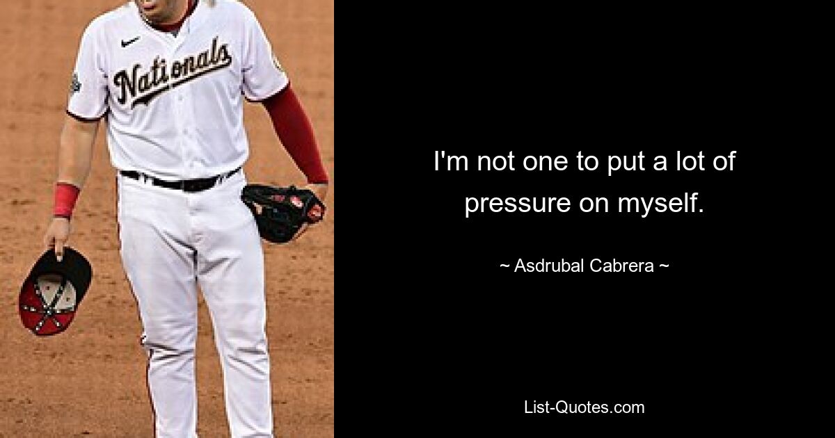 I'm not one to put a lot of pressure on myself. — © Asdrubal Cabrera