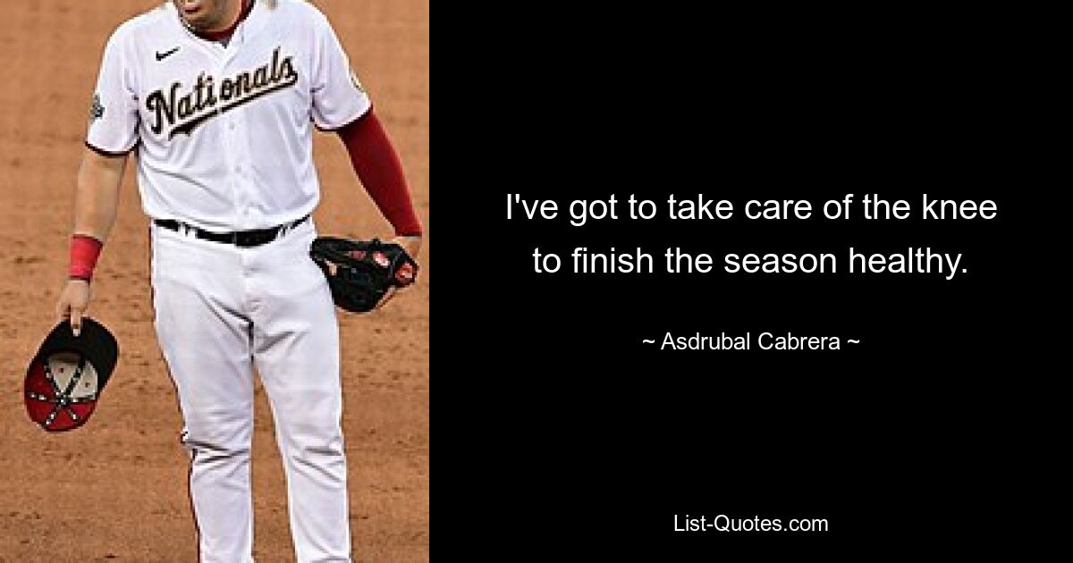 I've got to take care of the knee to finish the season healthy. — © Asdrubal Cabrera