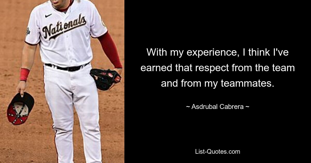 With my experience, I think I've earned that respect from the team and from my teammates. — © Asdrubal Cabrera