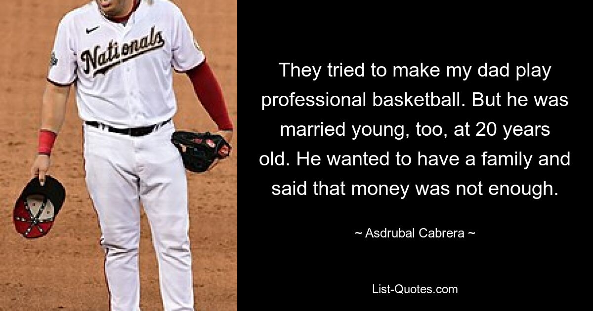 They tried to make my dad play professional basketball. But he was married young, too, at 20 years old. He wanted to have a family and said that money was not enough. — © Asdrubal Cabrera