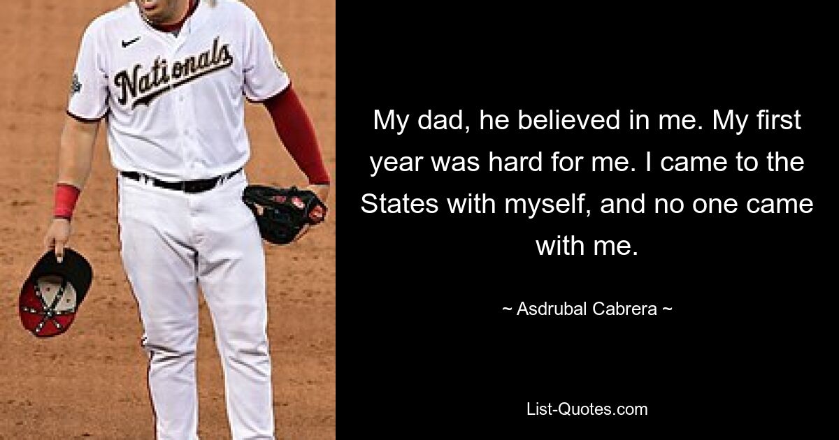 My dad, he believed in me. My first year was hard for me. I came to the States with myself, and no one came with me. — © Asdrubal Cabrera