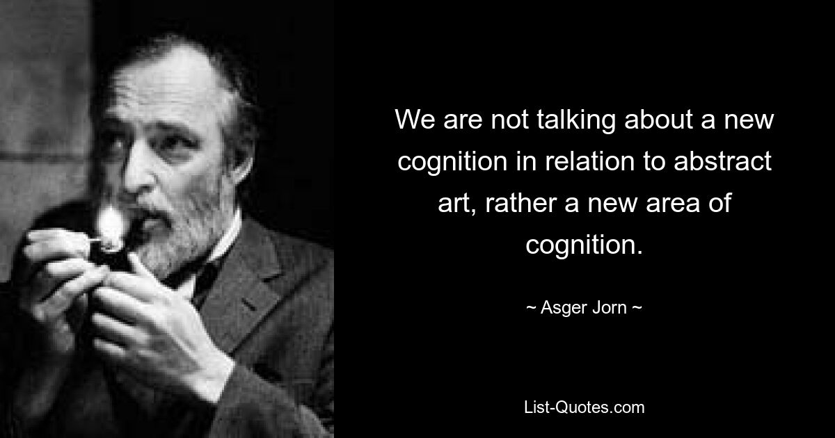 We are not talking about a new cognition in relation to abstract art, rather a new area of cognition. — © Asger Jorn