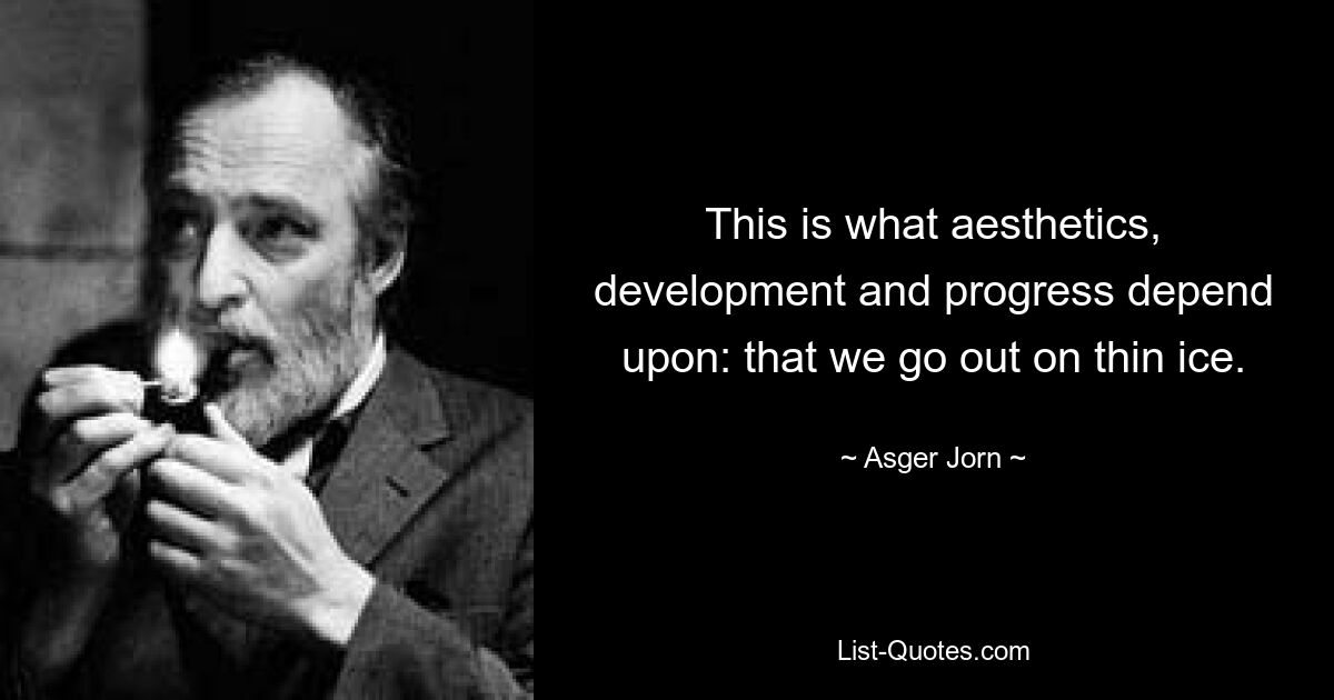 This is what aesthetics, development and progress depend upon: that we go out on thin ice. — © Asger Jorn