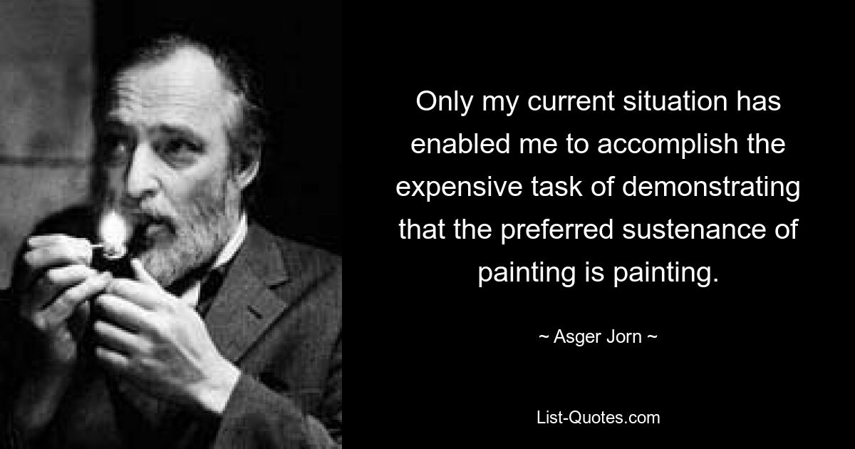 Only my current situation has enabled me to accomplish the expensive task of demonstrating that the preferred sustenance of painting is painting. — © Asger Jorn