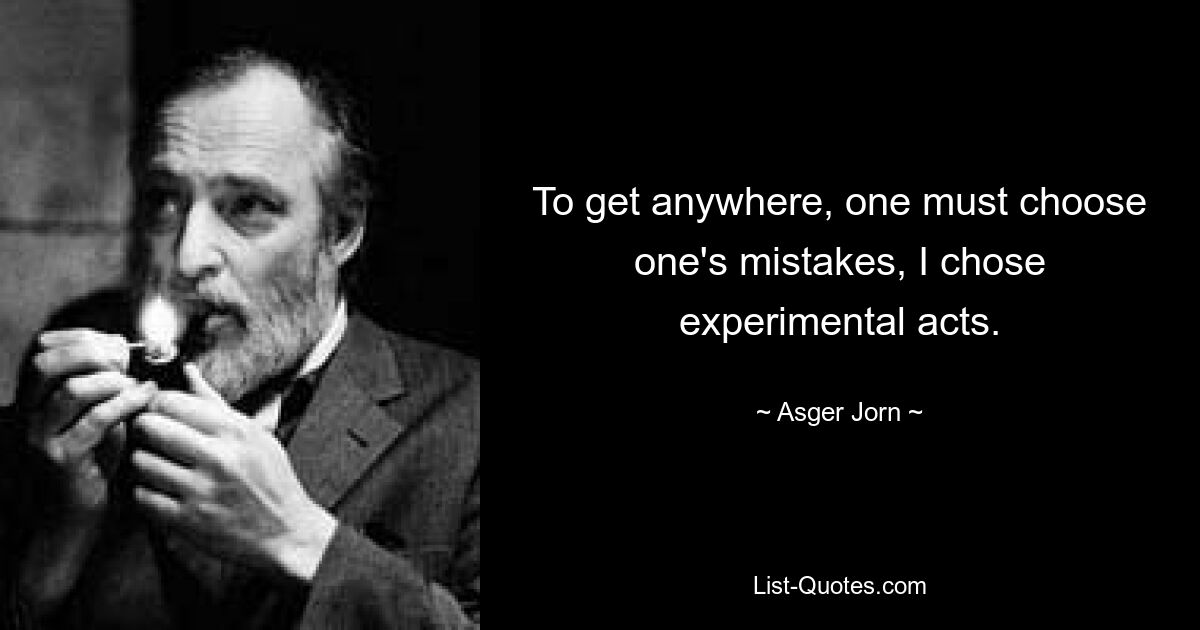 To get anywhere, one must choose one's mistakes, I chose experimental acts. — © Asger Jorn