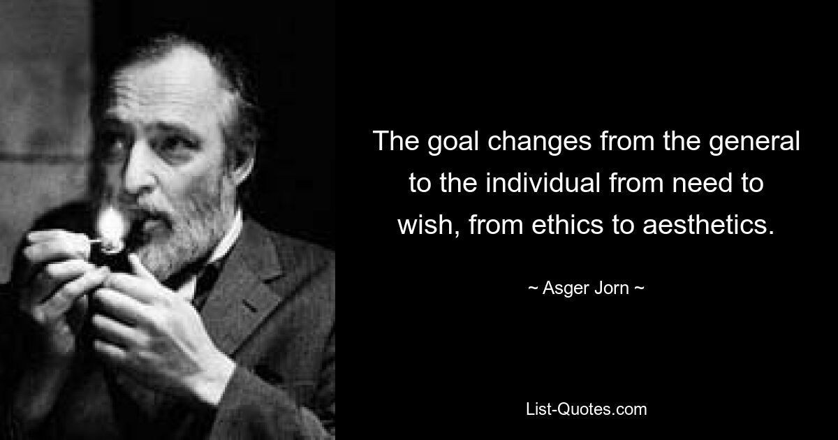 The goal changes from the general to the individual from need to wish, from ethics to aesthetics. — © Asger Jorn