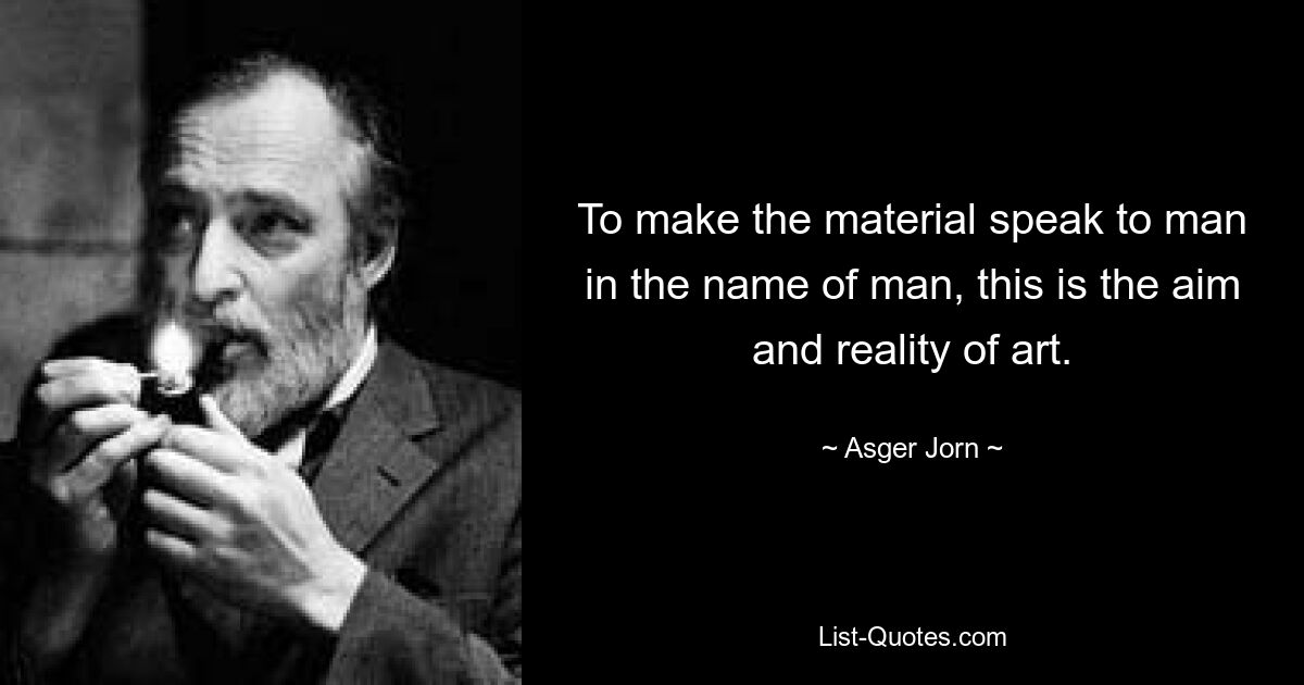 To make the material speak to man in the name of man, this is the aim and reality of art. — © Asger Jorn