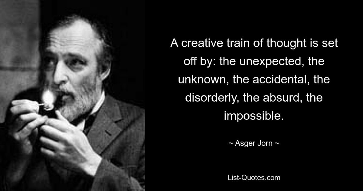 A creative train of thought is set off by: the unexpected, the unknown, the accidental, the disorderly, the absurd, the impossible. — © Asger Jorn