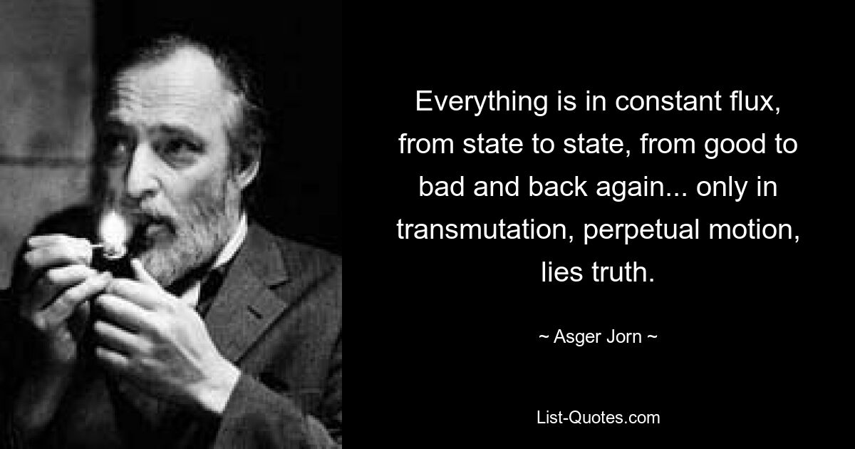 Alles ist in ständigem Wandel, von Zustand zu Zustand, von gut zu schlecht und wieder zurück ... nur in der Transmutation, der ständigen Bewegung, liegt die Wahrheit. — © Asger Jorn