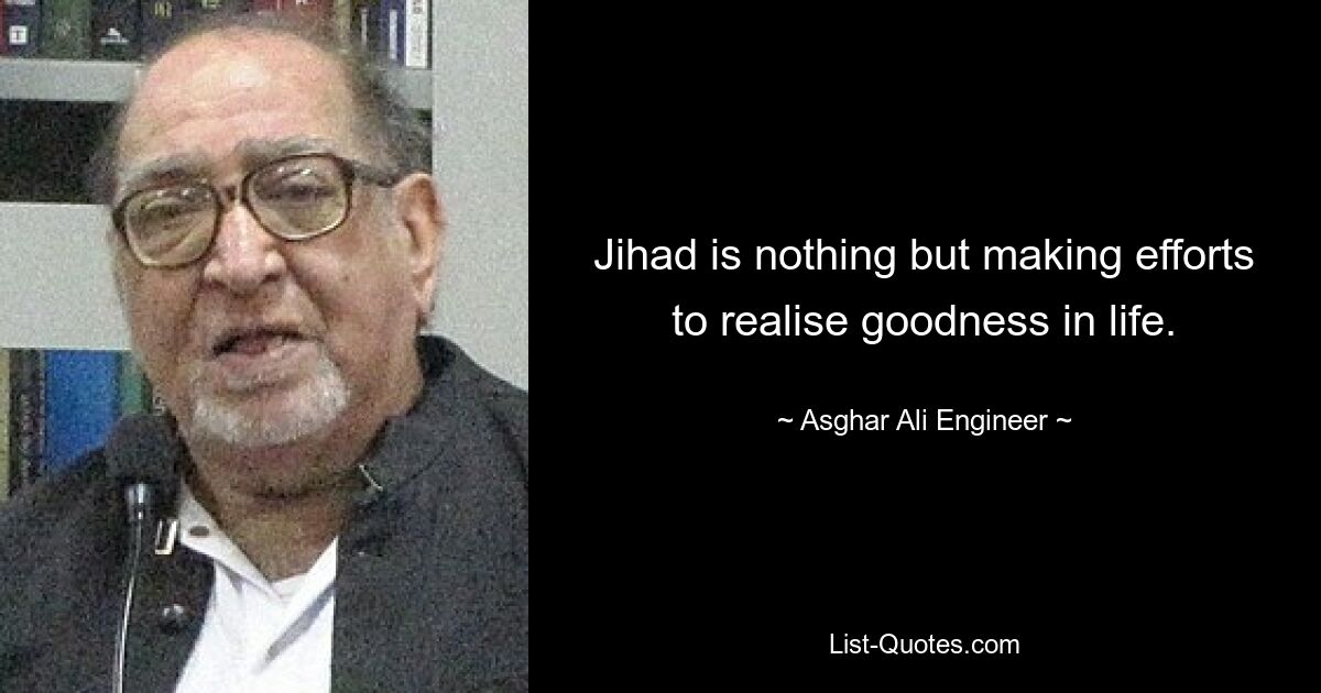 Jihad is nothing but making efforts to realise goodness in life. — © Asghar Ali Engineer