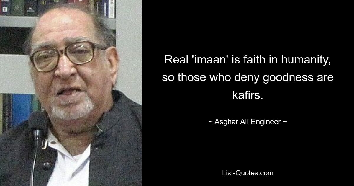 Real 'imaan' is faith in humanity, so those who deny goodness are kafirs. — © Asghar Ali Engineer