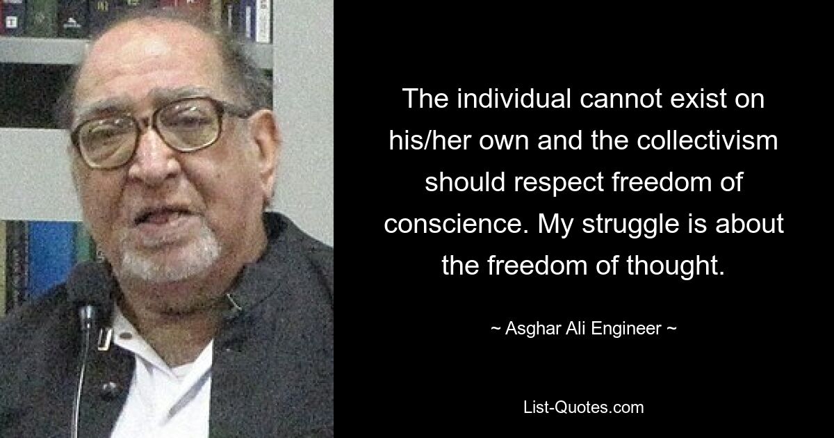 The individual cannot exist on his/her own and the collectivism should respect freedom of conscience. My struggle is about the freedom of thought. — © Asghar Ali Engineer