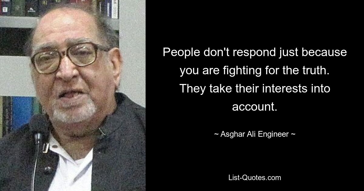 People don't respond just because you are fighting for the truth. They take their interests into account. — © Asghar Ali Engineer