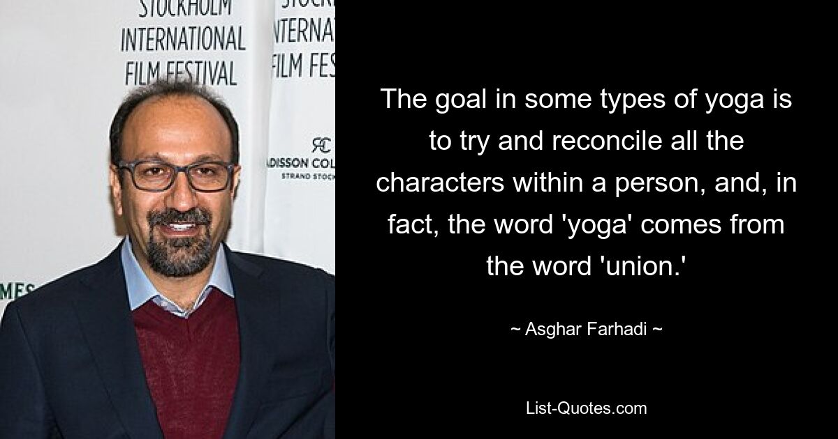 The goal in some types of yoga is to try and reconcile all the characters within a person, and, in fact, the word 'yoga' comes from the word 'union.' — © Asghar Farhadi