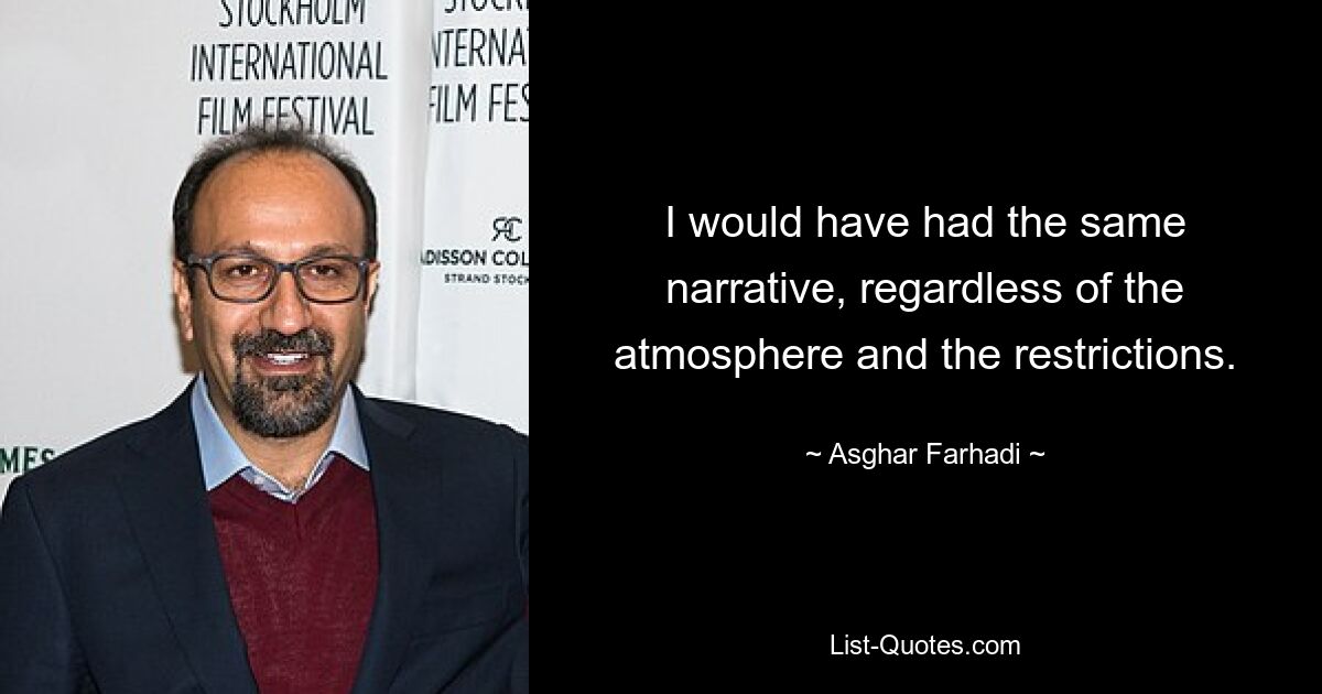 I would have had the same narrative, regardless of the atmosphere and the restrictions. — © Asghar Farhadi