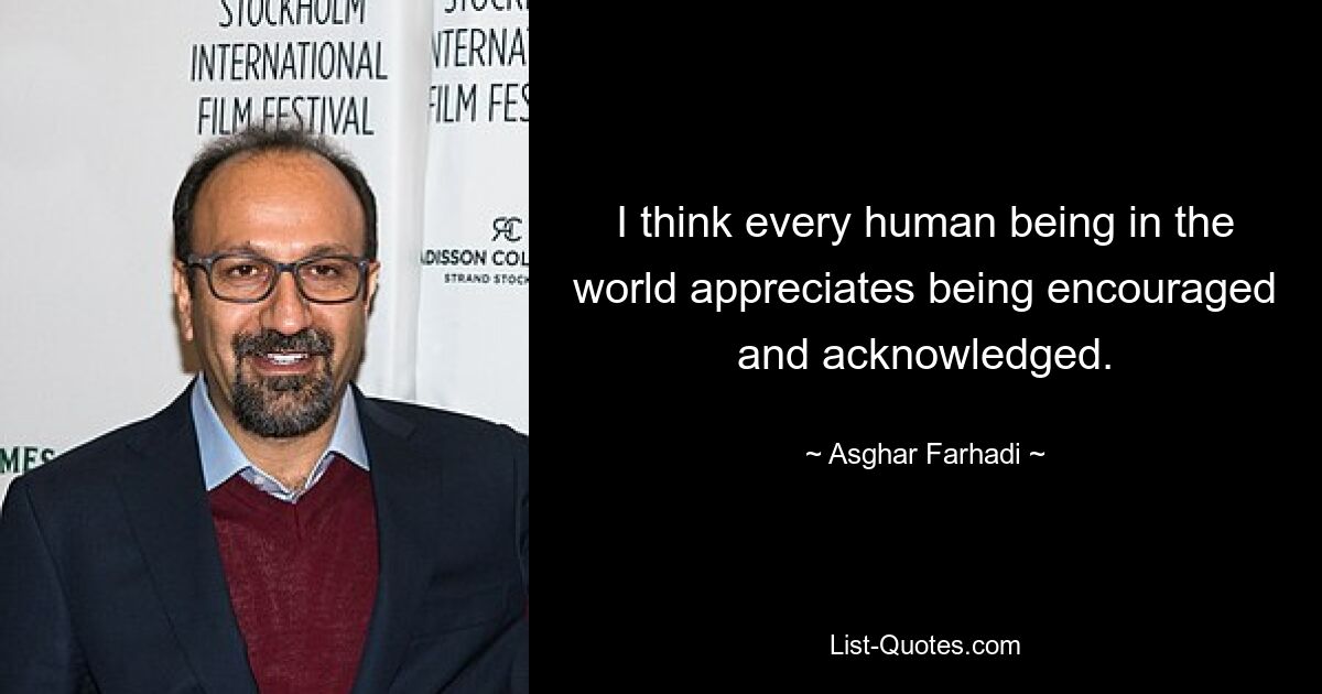 I think every human being in the world appreciates being encouraged and acknowledged. — © Asghar Farhadi