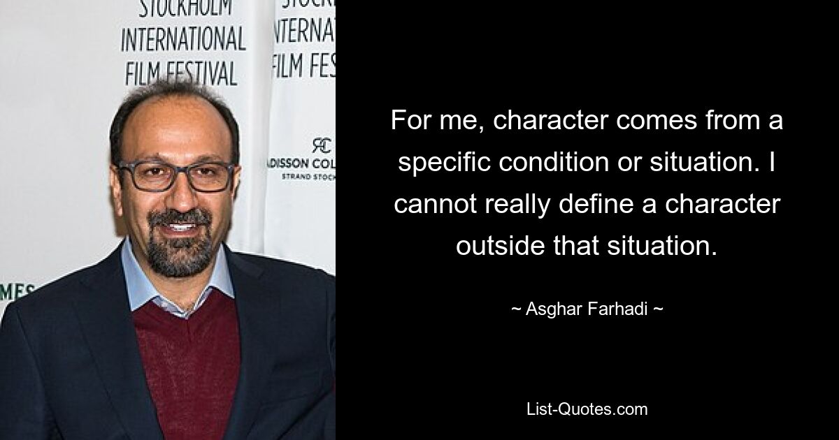 For me, character comes from a specific condition or situation. I cannot really define a character outside that situation. — © Asghar Farhadi