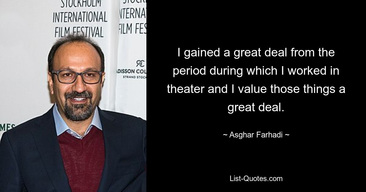 I gained a great deal from the period during which I worked in theater and I value those things a great deal. — © Asghar Farhadi