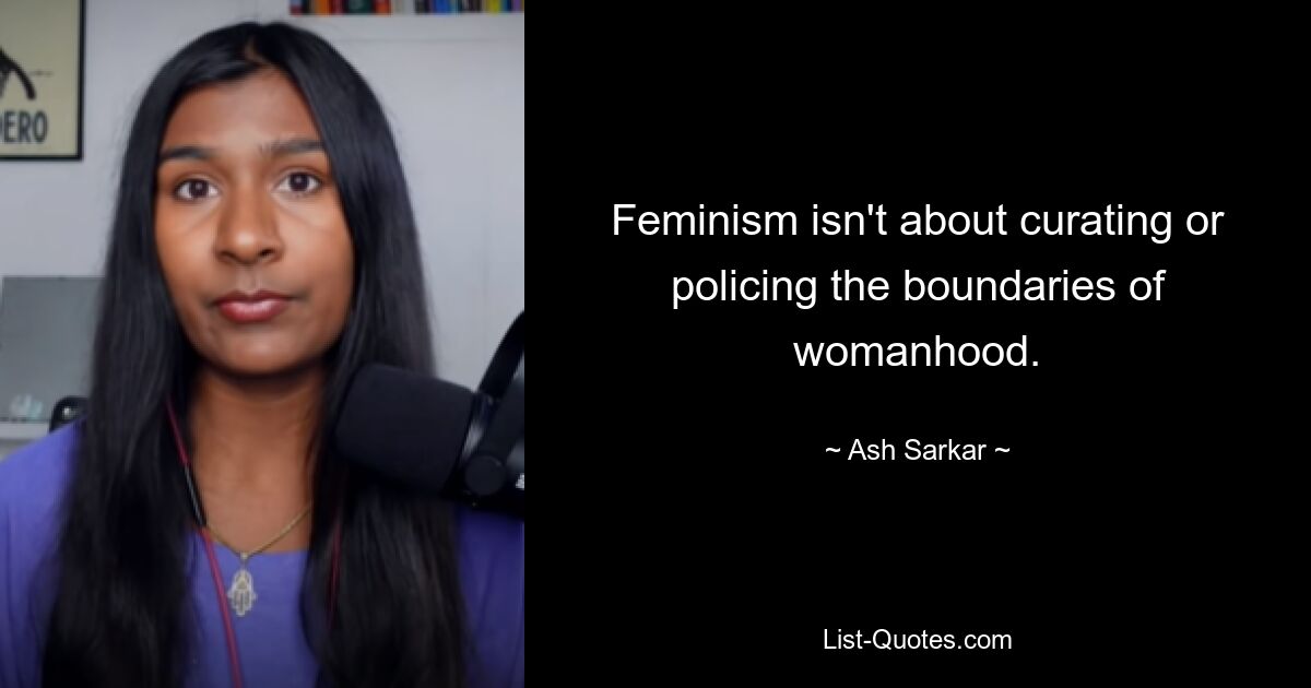 Feminism isn't about curating or policing the boundaries of womanhood. — © Ash Sarkar