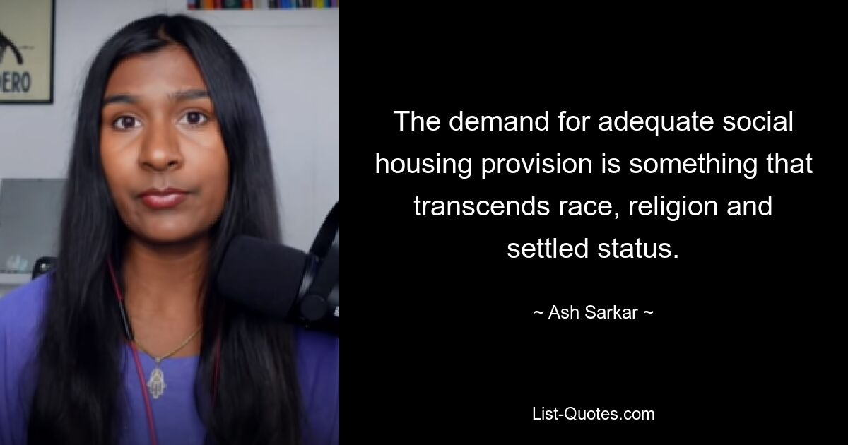 The demand for adequate social housing provision is something that transcends race, religion and settled status. — © Ash Sarkar