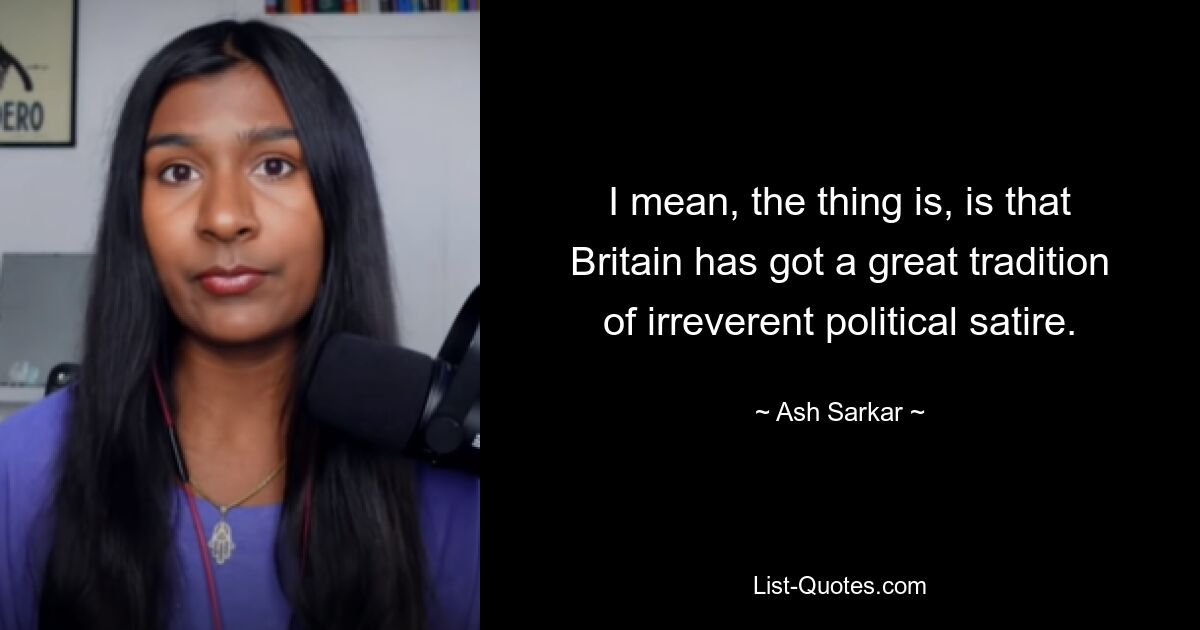 I mean, the thing is, is that Britain has got a great tradition of irreverent political satire. — © Ash Sarkar