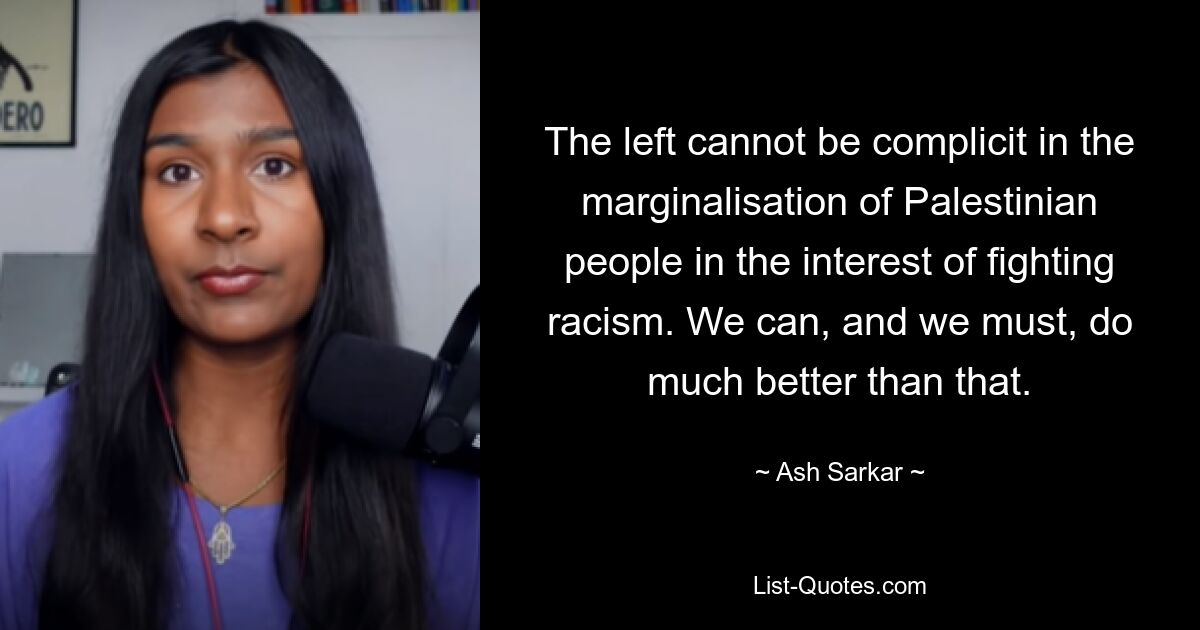 The left cannot be complicit in the marginalisation of Palestinian people in the interest of fighting racism. We can, and we must, do much better than that. — © Ash Sarkar