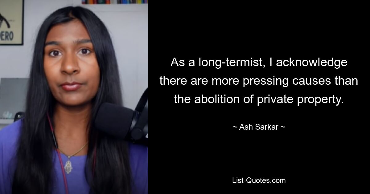 As a long-termist, I acknowledge there are more pressing causes than the abolition of private property. — © Ash Sarkar