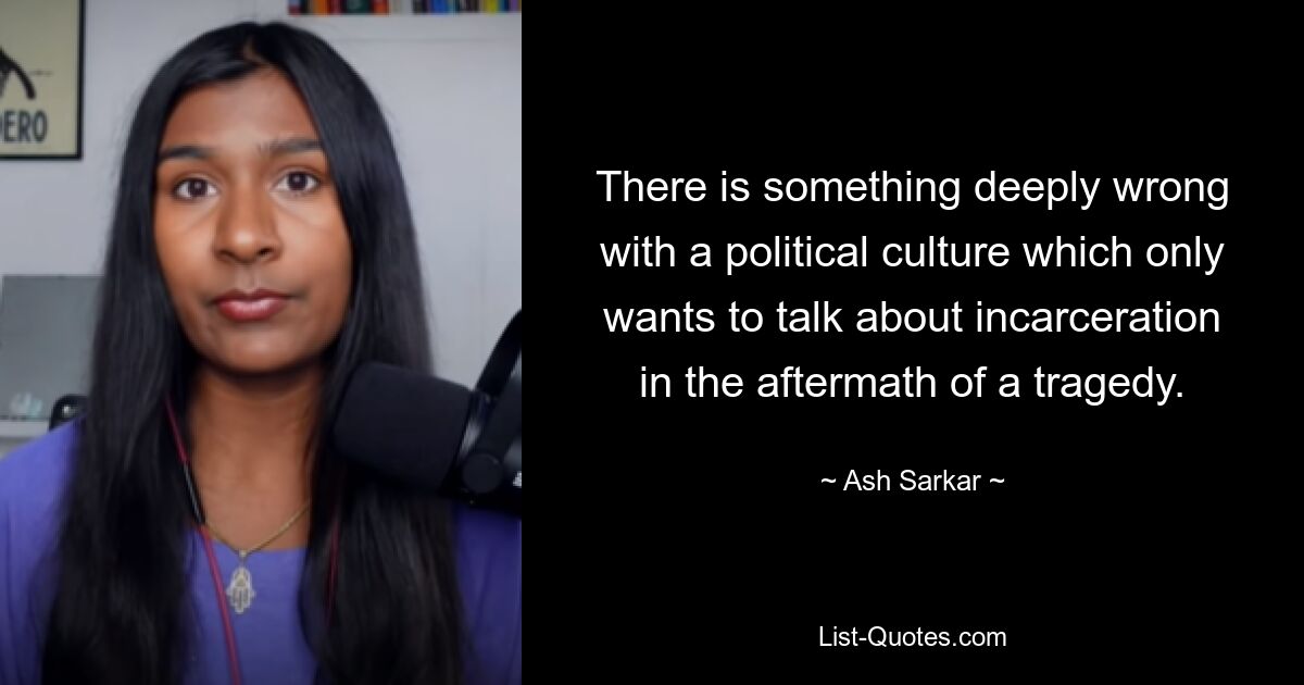 There is something deeply wrong with a political culture which only wants to talk about incarceration in the aftermath of a tragedy. — © Ash Sarkar