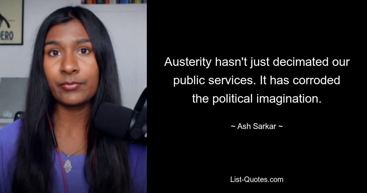 Austerity hasn't just decimated our public services. It has corroded the political imagination. — © Ash Sarkar