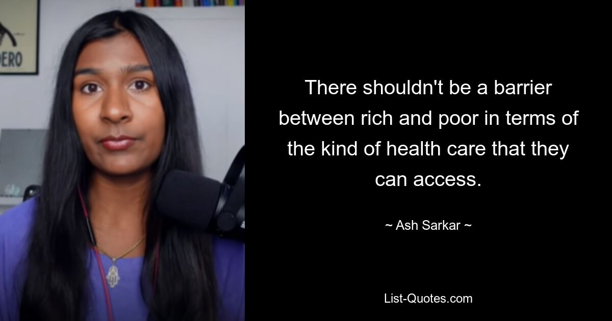 There shouldn't be a barrier between rich and poor in terms of the kind of health care that they can access. — © Ash Sarkar