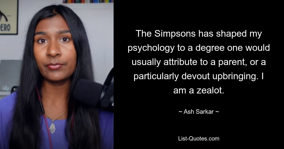 The Simpsons has shaped my psychology to a degree one would usually attribute to a parent, or a particularly devout upbringing. I am a zealot. — © Ash Sarkar