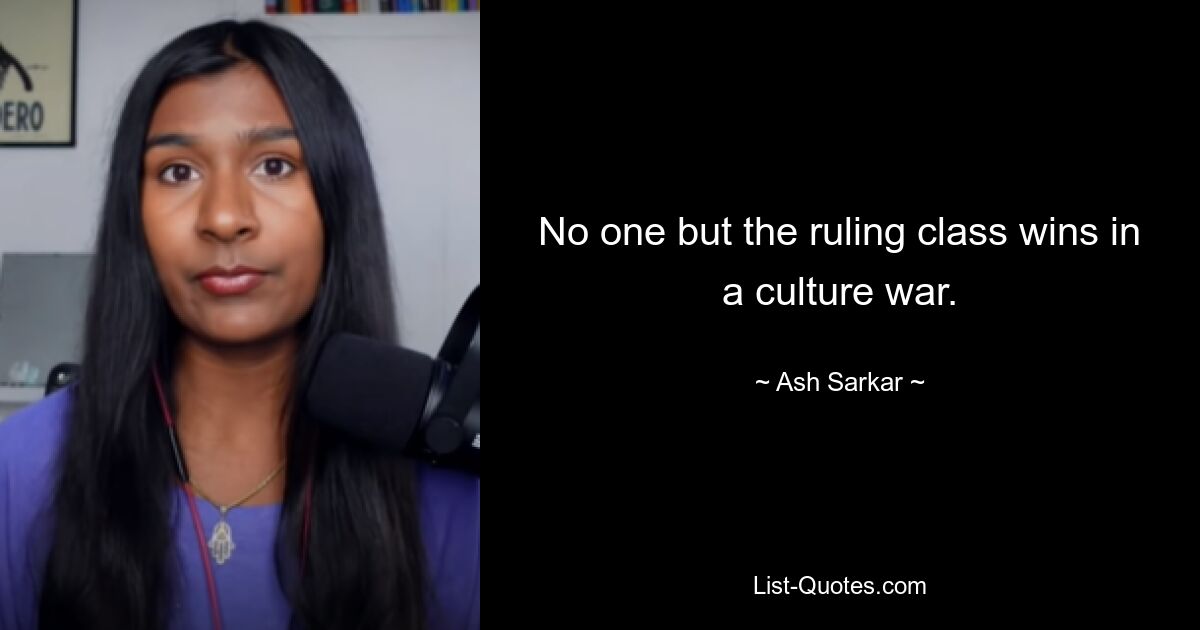 No one but the ruling class wins in a culture war. — © Ash Sarkar