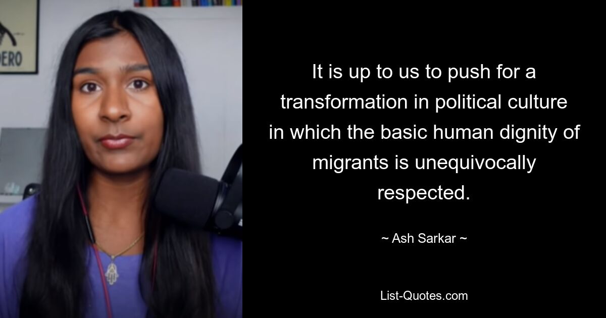 It is up to us to push for a transformation in political culture in which the basic human dignity of migrants is unequivocally respected. — © Ash Sarkar