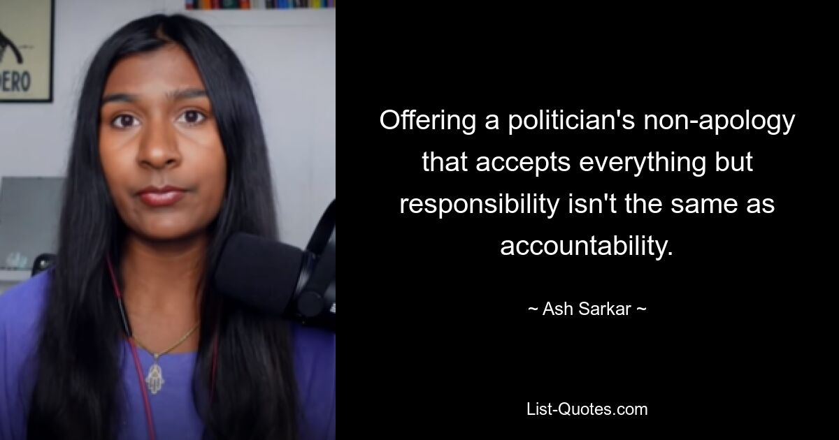 Offering a politician's non-apology that accepts everything but responsibility isn't the same as accountability. — © Ash Sarkar