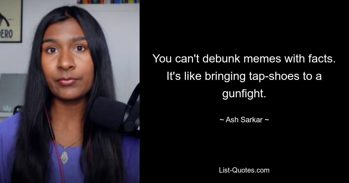 You can't debunk memes with facts. It's like bringing tap-shoes to a gunfight. — © Ash Sarkar