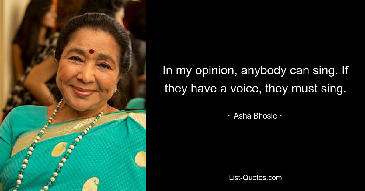 In my opinion, anybody can sing. If they have a voice, they must sing. — © Asha Bhosle