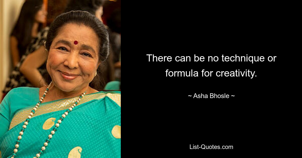 There can be no technique or formula for creativity. — © Asha Bhosle