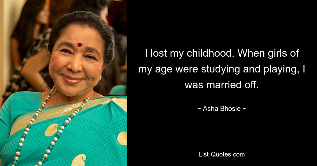 I lost my childhood. When girls of my age were studying and playing, I was married off. — © Asha Bhosle