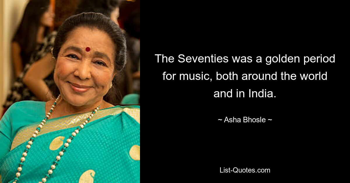 The Seventies was a golden period for music, both around the world and in India. — © Asha Bhosle