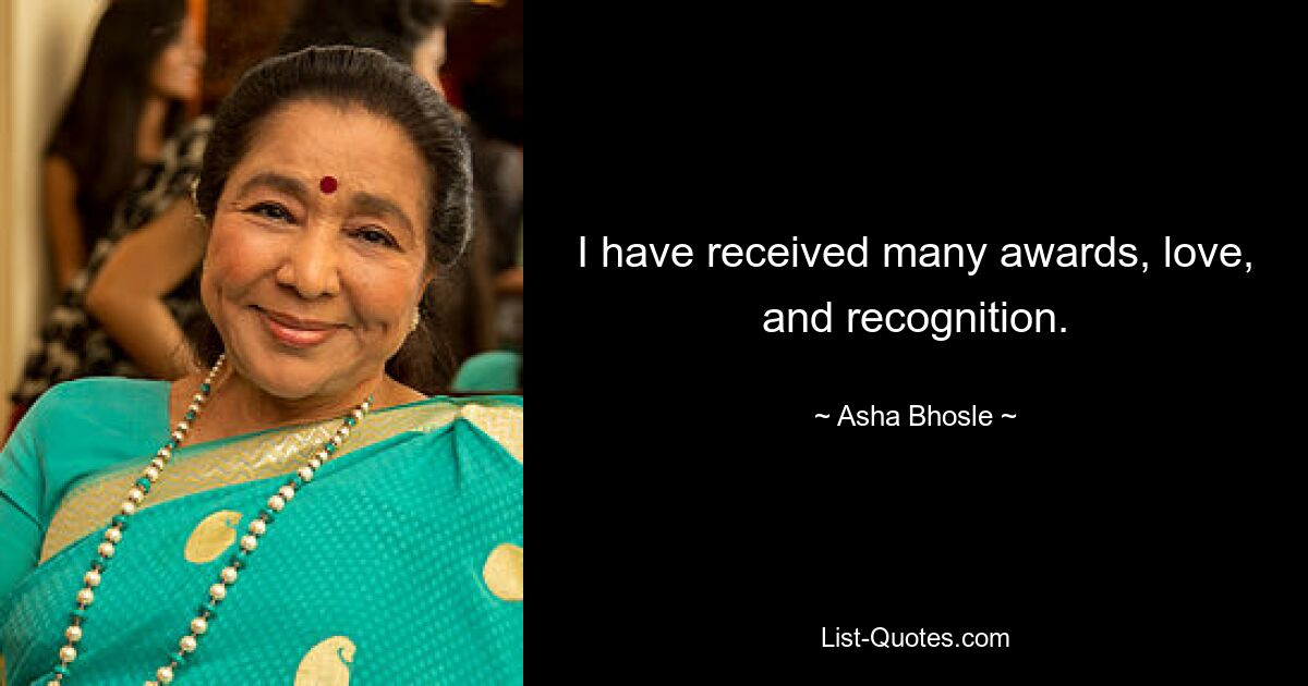 I have received many awards, love, and recognition. — © Asha Bhosle