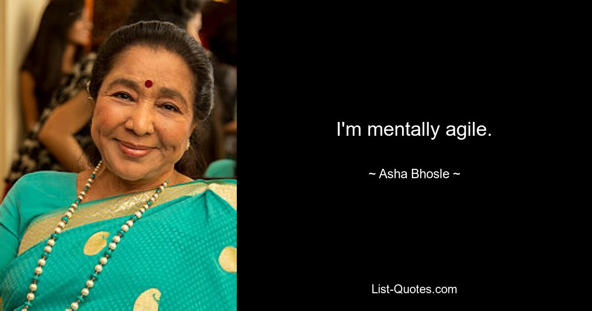 I'm mentally agile. — © Asha Bhosle