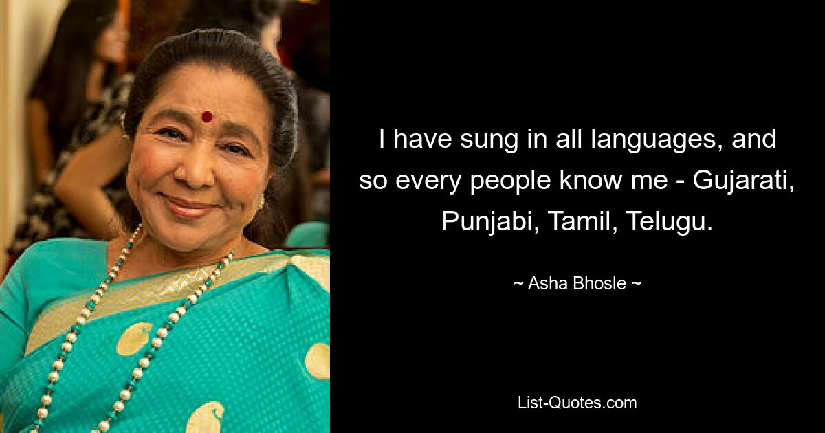 I have sung in all languages, and so every people know me - Gujarati, Punjabi, Tamil, Telugu. — © Asha Bhosle